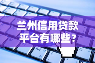 兰州信用贷款平台有哪些？正规靠谱平台推荐及申请攻略