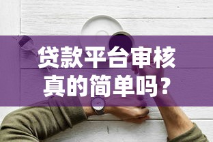 贷款平台审核真的简单吗？3分钟读懂审批流程与技巧