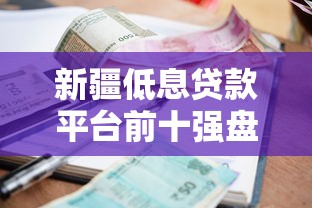 新疆低息贷款平台前十强盘点：资质正规且利息低的渠道推荐