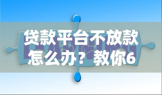 贷款平台不放款怎么办？教你6招快速解决问题