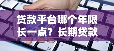 贷款平台哪个年限长一点?长期贷款选择攻略 贷款平台哪个年限长一点?长期贷款选择攻略