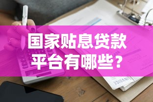 国家贴息贷款平台有哪些?2023最新申请指南 国家贴息贷款平台有哪些?2023最新申请指南