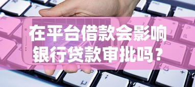 在平台借款会影响银行贷款审批吗？这5点必须知道