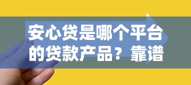 安心贷是哪个平台的贷款产品？靠谱吗？深度解析助你选择