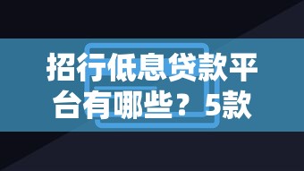 招行低息贷款平台有哪些?5款低息产品深度测评 招行低息贷款平台有哪些?5款低息产品深度测评