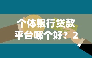 个体银行贷款平台哪个好？2023年精选指南及避坑技巧