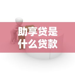 助享贷是什么贷款平台?解析助享贷贷款产品特点与申请流程 助享贷是什么贷款平台?解析助享贷贷款产品特点与申请流程