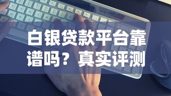 白银贷款平台靠谱吗？真实评测及避坑指南