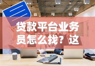 贷款平台业务员怎么找？这8个方法帮你快速获客