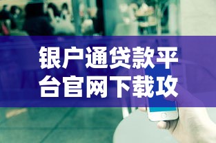 银户通贷款平台官网下载攻略：快速获取贷款工具及使用技巧