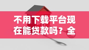 不用下载平台现在能贷款吗？全面解析新渠道