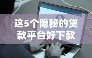 这5个隐秘的贷款平台好下款？实测推荐这几个低门槛、易通过的口子！