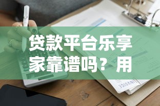 贷款平台乐享家靠谱吗?用户评价与风险分析 贷款平台乐享家靠谱吗?用户评价与风险分析