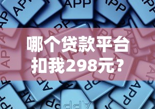 哪个贷款平台扣我298元?解析扣款原因及应对方法 哪个贷款平台扣我298元?解析扣款原因及应对方法