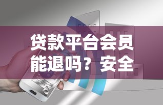 贷款平台会员能退吗？安全退订方法及注意事项全解析