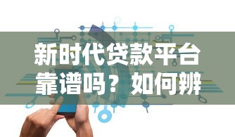 新时代贷款平台靠谱吗？如何辨别正规安全的借贷渠道