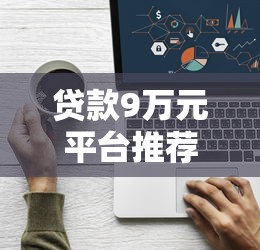 贷款9万元平台推荐:正规渠道+审批技巧全解析 贷款9万元平台推荐:正规渠道+审批技巧全解析