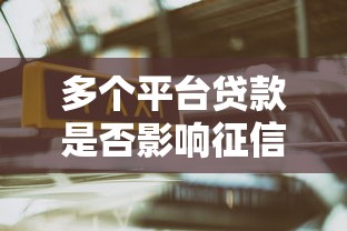 多个平台贷款是否影响征信?一文解析后果与应对策略 多个平台贷款是否影响征信?一文解析后果与应对策略