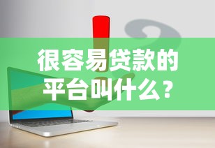 很容易贷款的平台叫什么?这10个低门槛平台快速放款 很容易贷款的平台叫什么?这10个低门槛平台快速放款