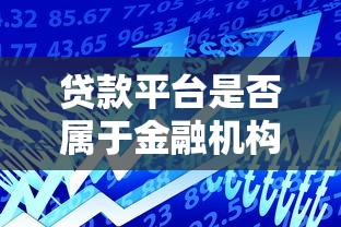 贷款平台是否属于金融机构？解析行业属性与监管定位