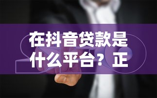 在抖音贷款是什么平台？正规渠道及避坑指南