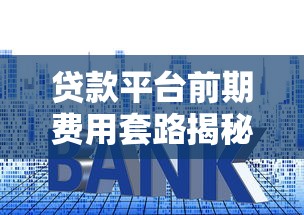 贷款平台前期费用套路揭秘：如何避免被乱收费