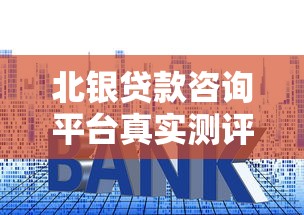 北银贷款咨询平台真实测评:资质、利率、申请流程全解析 北银贷款咨询平台真实测评:资质、利率、申请流程全解析