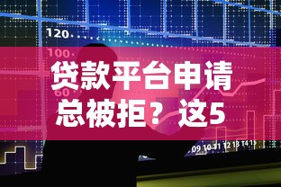 贷款平台申请总被拒？这5大原因和解决方法必看
