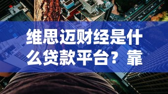 维思迈财经是什么贷款平台?靠谱吗?深度解析贷款流程、利率与风险 维思迈财经是什么贷款平台?靠谱吗?深度解析贷款流程、利率与风险