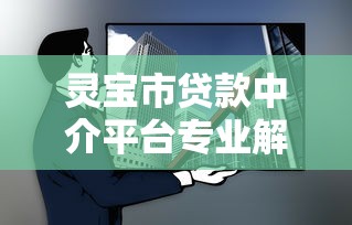 灵宝市贷款中介平台专业解析与靠谱推荐 灵宝市贷款中介平台专业解析与靠谱推荐
