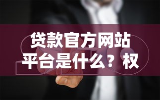 贷款官方网站平台是什么？权威解析正规贷款渠道选择指南
