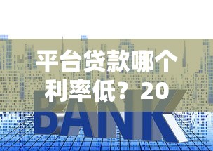 平台贷款哪个利率低？2023低息贷款平台排行榜