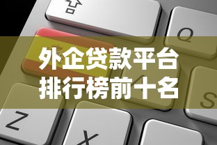 外企贷款平台排行榜前十名:靠谱选择与申请攻略 外企贷款平台排行榜前十名:靠谱选择与申请攻略