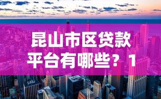昆山市区贷款平台有哪些?10大正规机构推荐及避坑指南 昆山市区贷款平台有哪些?10大正规机构推荐及避坑指南