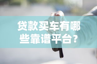 贷款买车有哪些靠谱平台?十大渠道推荐 贷款买车有哪些靠谱平台?十大渠道推荐