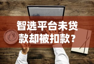 智选平台未贷款却被扣款？原因解析与应对方法汇总