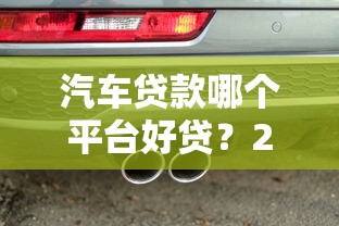 汽车贷款哪个平台好贷？2023正规车贷平台推荐指南