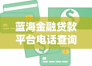 蓝海金融贷款平台电话查询指南:如何快速找到官方客服与贷款攻略 蓝海金融贷款平台电话查询指南:如何快速找到官方客服与贷款攻略