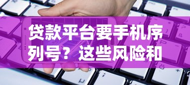 贷款平台要手机序列号？这些风险和保护方法必看