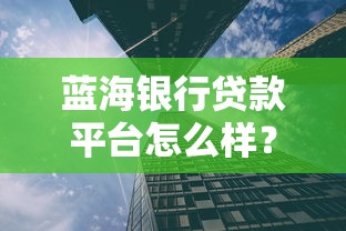 蓝海银行贷款平台怎么样？靠谱吗？一篇文章讲透优缺点！