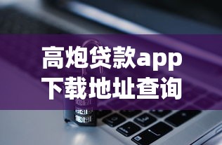 高炮贷款app下载地址查询与安全使用指南2023 高炮贷款app下载地址查询与安全使用指南2023