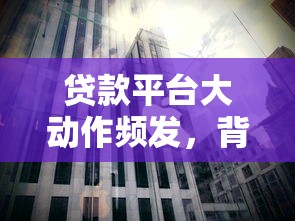 贷款平台大动作频发,背后是否存在违法风险? 贷款平台大动作频发,背后是否存在违法风险?