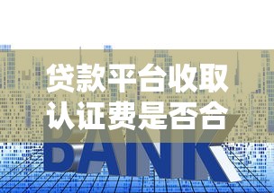贷款平台收取认证费是否合法？常见套路解析