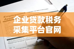 企业贷款税务采集平台官网如何申请?流程与注意事项全解析 企业贷款税务采集平台官网如何申请?流程与注意事项全解析