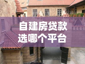 自建房贷款选哪个平台？这5大渠道最靠谱
