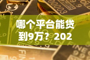 哪个平台能贷到9万？2023年靠谱贷款渠道推荐
