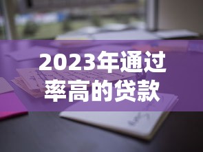 2023年通过率高的贷款平台推荐:这些渠道下款更容易 2023年通过率高的贷款平台推荐:这些渠道下款更容易