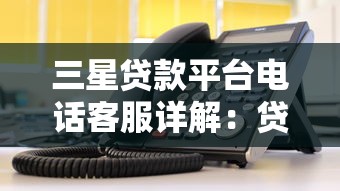 三星贷款平台电话客服详解：贷款问题一键解决指南