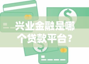 兴业金融是哪个贷款平台?靠谱吗?全面解析贷款产品及申请流程 兴业金融是哪个贷款平台?靠谱吗?全面解析贷款产品及申请流程
