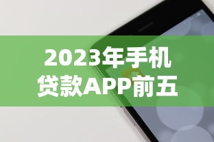 2023年手机贷款APP前五推荐:快速到账、低息安全全解析 2023年手机贷款APP前五推荐:快速到账、低息安全全解析